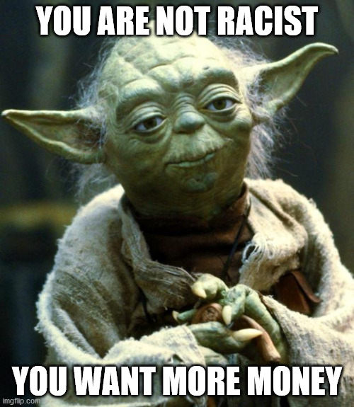 Star Wars Yoda | YOU ARE NOT RACIST; YOU WANT MORE MONEY | image tagged in memes,star wars yoda | made w/ Imgflip meme maker
