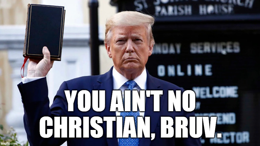 You Ain't No Christian, Bruv. | YOU AIN'T NO CHRISTIAN, BRUV. | image tagged in donald trump,hypocrisy,christianity | made w/ Imgflip meme maker