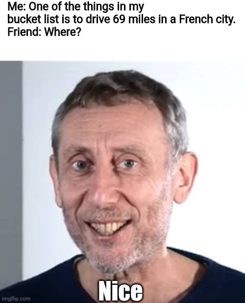 nice Michael Rosen | Me: One of the things in my bucket list is to drive 69 miles in a French city.
Friend: Where? Nice | image tagged in nice michael rosen | made w/ Imgflip meme maker