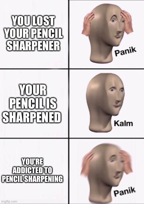 Stonks Panic Calm Panic | YOU LOST YOUR PENCIL SHARPENER; YOUR PENCIL IS SHARPENED; YOU'RE ADDICTED TO PENCIL SHARPENING | image tagged in stonks panic calm panic | made w/ Imgflip meme maker