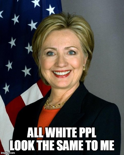 Hillary Clinton Meme | ALL WHITE PPL LOOK THE SAME TO ME | image tagged in memes,hillary clinton | made w/ Imgflip meme maker