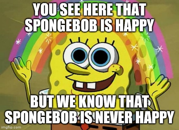 Imagination Spongebob | YOU SEE HERE THAT SPONGEBOB IS HAPPY; BUT WE KNOW THAT SPONGEBOB IS NEVER HAPPY | image tagged in memes,imagination spongebob | made w/ Imgflip meme maker