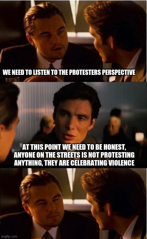 Stop justifying violence | WE NEED TO LISTEN TO THE PROTESTERS PERSPECTIVE; AT THIS POINT WE NEED TO BE HONEST, ANYONE ON THE STREETS IS NOT PROTESTING ANYTHING, THEY ARE CELEBRATING VIOLENCE | image tagged in memes,inception,fake tolerance,fake rage,real racisim,take back the streets | made w/ Imgflip meme maker