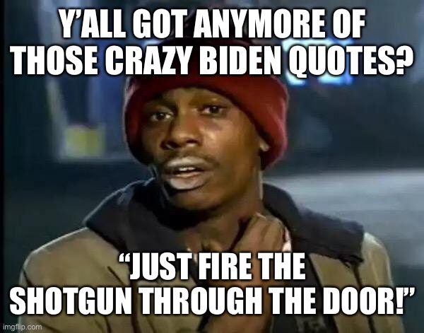 Y'all Got Any More Of That Meme | Y’ALL GOT ANYMORE OF THOSE CRAZY BIDEN QUOTES? “JUST FIRE THE SHOTGUN THROUGH THE DOOR!” | image tagged in memes,y'all got any more of that | made w/ Imgflip meme maker