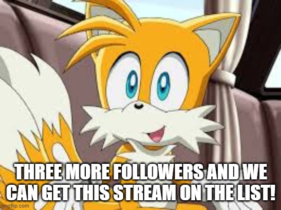 So very close to greatness | THREE MORE FOLLOWERS AND WE CAN GET THIS STREAM ON THE LIST! | image tagged in tails | made w/ Imgflip meme maker