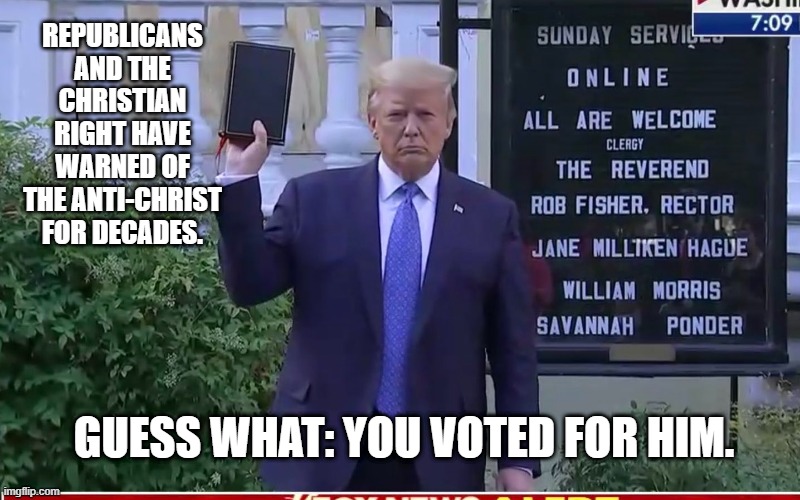 Trump Church Bible photo-op | REPUBLICANS AND THE CHRISTIAN RIGHT HAVE WARNED OF THE ANTI-CHRIST FOR DECADES. GUESS WHAT: YOU VOTED FOR HIM. | image tagged in trump church bible photo-op,PoliticalMemes | made w/ Imgflip meme maker