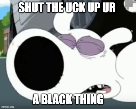 Shut up | SHUT THE UCK UP UR; A BLACK THING | image tagged in black,thing,brian,shut up,no,noe | made w/ Imgflip meme maker