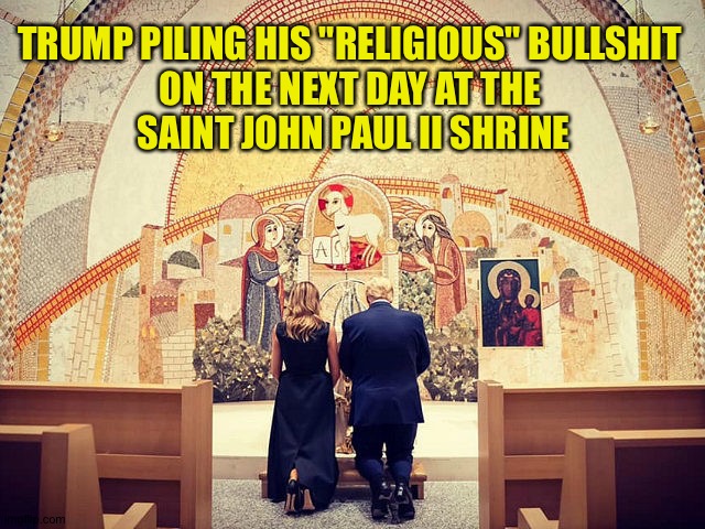 The AntiChrist is at it again | TRUMP PILING HIS "RELIGIOUS" BULLSHIT 
ON THE NEXT DAY AT THE 
SAINT JOHN PAUL II SHRINE | image tagged in trump | made w/ Imgflip meme maker