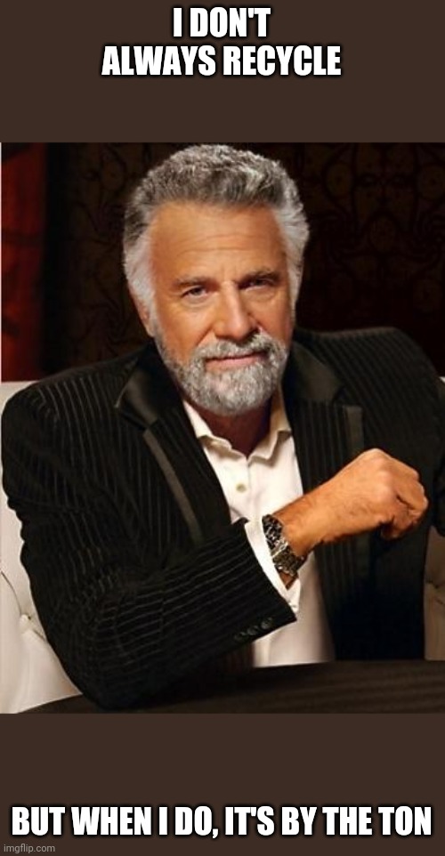 I recycle by the ton | I DON'T ALWAYS RECYCLE; BUT WHEN I DO, IT'S BY THE TON | image tagged in i don't always,recycling | made w/ Imgflip meme maker