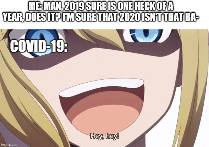 Hayasaka hey hey | ME: MAN, 2019 SURE IS ONE HECK OF A YEAR, DOES IT? I'M SURE THAT 2020 ISN'T THAT BA-; COVID-19: | image tagged in hayasaka hey hey | made w/ Imgflip meme maker