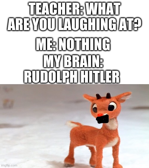 lol im just bored | TEACHER: WHAT ARE YOU LAUGHING AT? ME: NOTHING; MY BRAIN: RUDOLPH HITLER | image tagged in memes,funny,rudolph hitler | made w/ Imgflip meme maker