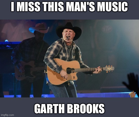 Missing you | I MISS THIS MAN'S MUSIC; GARTH BROOKS | image tagged in garth brooks | made w/ Imgflip meme maker