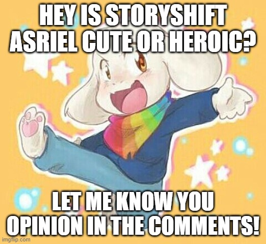 please let me know | HEY IS STORYSHIFT ASRIEL CUTE OR HEROIC? LET ME KNOW YOU OPINION IN THE COMMENTS! | image tagged in storyshift asriel,cute,heroic,dat boi,lol,oh wow are you actually reading these tags | made w/ Imgflip meme maker