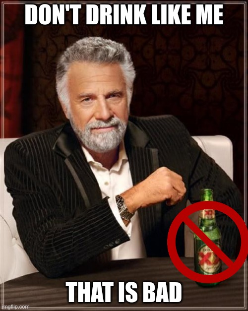true | DON'T DRINK LIKE ME; THAT IS BAD | image tagged in memes,the most interesting man in the world | made w/ Imgflip meme maker