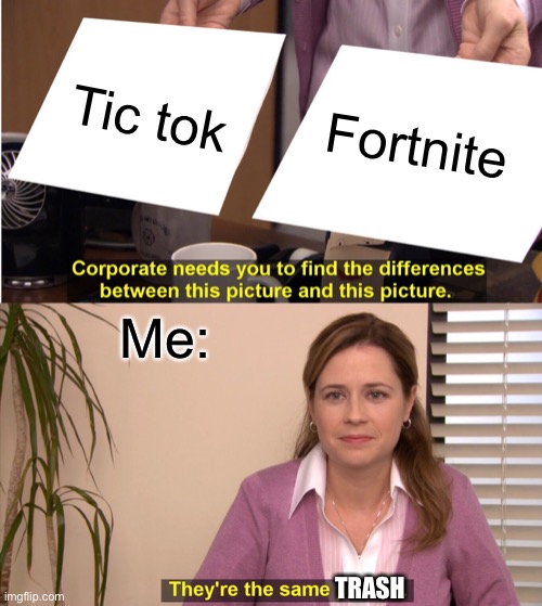 True | Tic tok; Fortnite; Me:; TRASH | image tagged in memes,they're the same picture,fortnite sucks | made w/ Imgflip meme maker