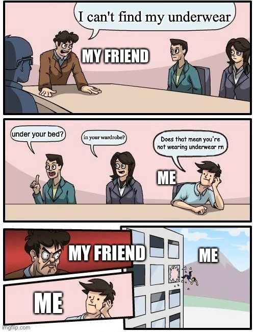 underwear crisis | I can't find my underwear; MY FRIEND; under your bed? in your wardrobe? Does that mean you're not wearing underwear rn; ME; MY FRIEND; ME; ME | image tagged in memes,boardroom meeting suggestion | made w/ Imgflip meme maker