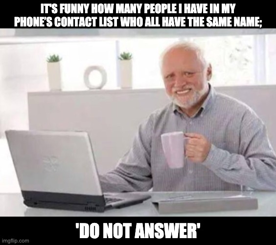 I relate to this guy | IT'S FUNNY HOW MANY PEOPLE I HAVE IN MY PHONE’S CONTACT LIST WHO ALL HAVE THE SAME NAME;; 'DO NOT ANSWER' | image tagged in harold | made w/ Imgflip meme maker