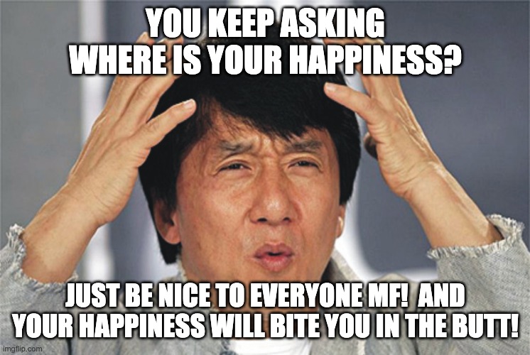 Just Be NICe MF! | YOU KEEP ASKING WHERE IS YOUR HAPPINESS? JUST BE NICE TO EVERYONE MF!  AND YOUR HAPPINESS WILL BITE YOU IN THE BUTT! | image tagged in jackie chan confused,happiness,search | made w/ Imgflip meme maker