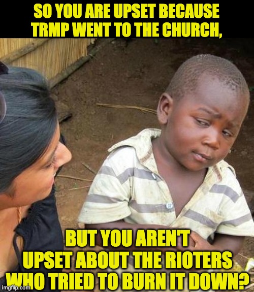 Doesn't make sense to me | SO YOU ARE UPSET BECAUSE TRMP WENT TO THE CHURCH, BUT YOU AREN'T UPSET ABOUT THE RIOTERS WHO TRIED TO BURN IT DOWN? | image tagged in memes,third world skeptical kid | made w/ Imgflip meme maker