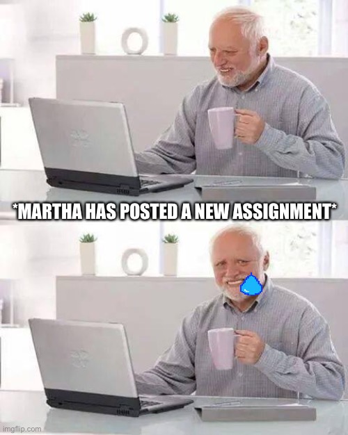 Hide the Pain Harold | *MARTHA HAS POSTED A NEW ASSIGNMENT* | image tagged in memes,hide the pain harold | made w/ Imgflip meme maker