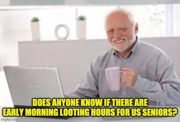 Senior Hours | DOES ANYONE KNOW IF THERE ARE EARLY MORNING LOOTING HOURS FOR US SENIORS? | image tagged in harold | made w/ Imgflip meme maker