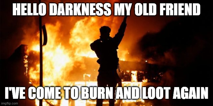 Hello Darkness My Old Friend | HELLO DARKNESS MY OLD FRIEND; I'VE COME TO BURN AND LOOT AGAIN | image tagged in antifa,riots,looting | made w/ Imgflip meme maker