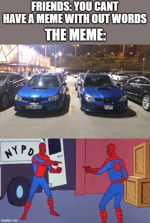 FRIENDS: YOU CANT HAVE A MEME WITH OUT WORDS; THE MEME: | image tagged in spiderman pointing at spiderman,subaru wrx family | made w/ Imgflip meme maker