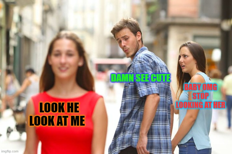 Distracted Boyfriend | DAMN SEE CUTE; BABY OMG STOP LOOKING AT HER; LOOK HE LOOK AT ME | image tagged in memes,distracted boyfriend | made w/ Imgflip meme maker