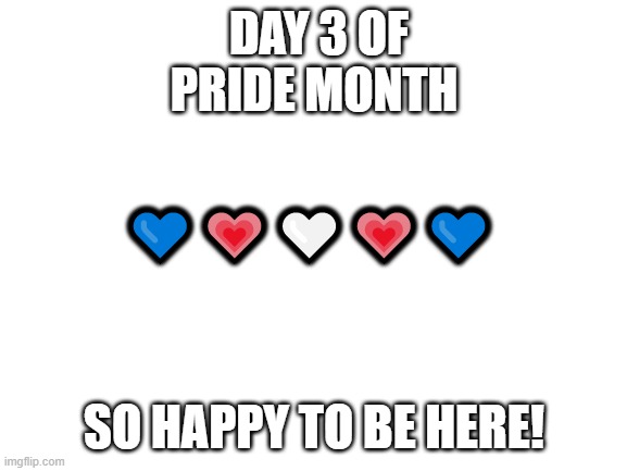 Blank White Template | DAY 3 OF PRIDE MONTH; 💙💗🤍💗💙; SO HAPPY TO BE HERE! | image tagged in blank white template | made w/ Imgflip meme maker