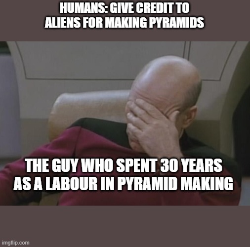 bald guy | HUMANS: GIVE CREDIT TO ALIENS FOR MAKING PYRAMIDS; THE GUY WHO SPENT 30 YEARS AS A LABOUR IN PYRAMID MAKING | image tagged in bald guy | made w/ Imgflip meme maker
