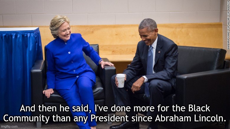 Obama Clinton laugh | And then he said, I've done more for the Black Community than any President since Abraham Lincoln. | image tagged in obama clinton laugh | made w/ Imgflip meme maker