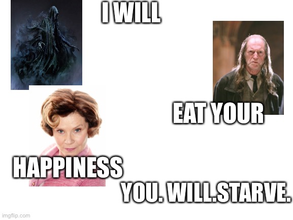 Random idea (part repost still XD) | I WILL; EAT YOUR; HAPPINESS; YOU. WILL.STARVE. | image tagged in blank white template,memes,dolores umbridge,harry potter | made w/ Imgflip meme maker