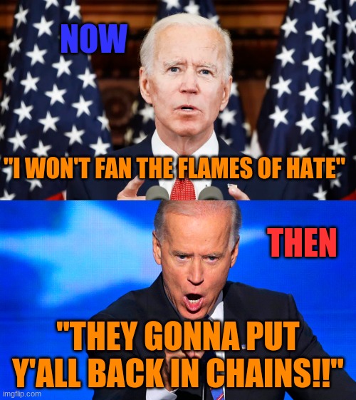 THEN & NOW | NOW; "I WON'T FAN THE FLAMES OF HATE"; THEN; "THEY GONNA PUT Y'ALL BACK IN CHAINS!!" | image tagged in flames of hate,puty'all back in chains,politics,biden | made w/ Imgflip meme maker