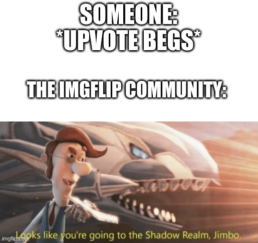 I am not biased with either side, upvote begging is stupid. | SOMEONE: *UPVOTE BEGS*; THE IMGFLIP COMMUNITY: | image tagged in looks like youre going to the shadow realm jimbo,upvote begging,imgflip,shadow realm | made w/ Imgflip meme maker
