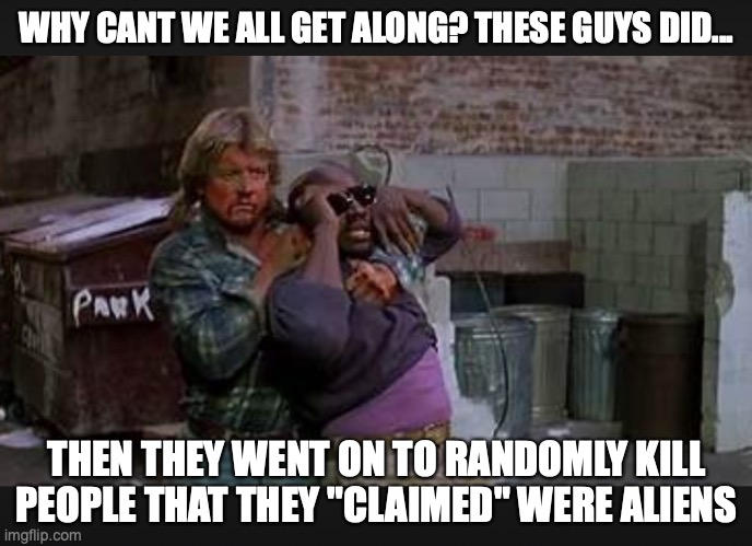 THEY LIVE | WHY CANT WE ALL GET ALONG? THESE GUYS DID... THEN THEY WENT ON TO RANDOMLY KILL PEOPLE THAT THEY "CLAIMED" WERE ALIENS | image tagged in fun,aliens,they live | made w/ Imgflip meme maker