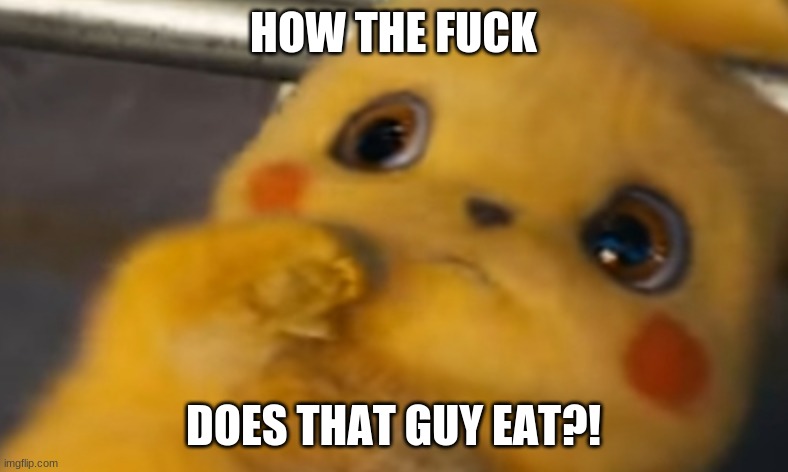 Scared Pikachu | HOW THE FUCK DOES THAT GUY EAT?! | image tagged in scared pikachu | made w/ Imgflip meme maker
