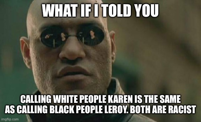 Morpheus | WHAT IF I TOLD YOU; CALLING WHITE PEOPLE KAREN IS THE SAME AS CALLING BLACK PEOPLE LEROY. BOTH ARE RACIST | image tagged in memes,matrix morpheus | made w/ Imgflip meme maker