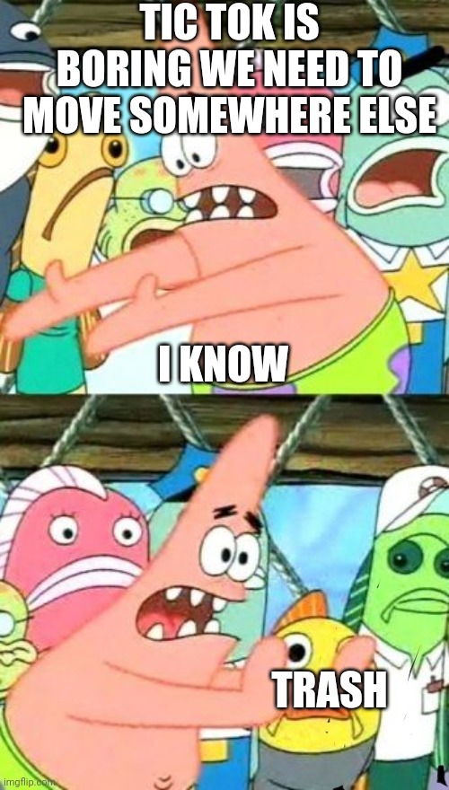 Put It Somewhere Else Patrick Meme | TIC TOK IS BORING WE NEED TO MOVE SOMEWHERE ELSE; I KNOW; TRASH | image tagged in memes,put it somewhere else patrick | made w/ Imgflip meme maker