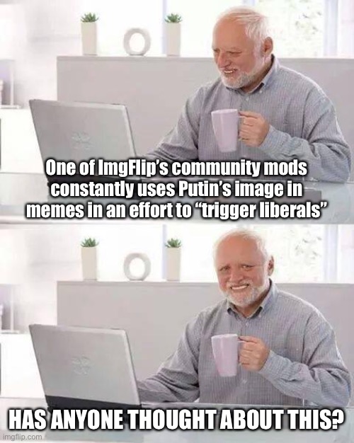 Roll safe and think about it | One of ImgFlip’s community mods constantly uses Putin’s image in memes in an effort to “trigger liberals”; HAS ANYONE THOUGHT ABOUT THIS? | image tagged in hide the pain harold,roll safe think about it,imgflip community,imgflip mods,harassment,bias | made w/ Imgflip meme maker