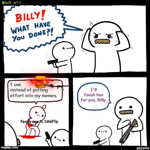 New IMGFlip Users be LIke: | I use            instead of putting effort into my memes. I'll finish him for you, Billy. People new to IMGFlip | image tagged in billy what have you done,new imgflip users | made w/ Imgflip meme maker