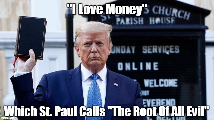 Donald Trump "Loves Money" Which St. Paul Calls "The Root Of All Evil" | "I Love Money"; Which St. Paul Calls "The Root Of All Evil" | image tagged in trump greed,trump loves money,the love of money is the root of all evil,saint paul | made w/ Imgflip meme maker
