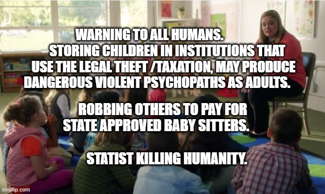 Teachers TvLand | WARNING TO ALL HUMANS.               STORING CHILDREN IN INSTITUTIONS THAT USE THE LEGAL THEFT /TAXATION, MAY PRODUCE DANGEROUS VIOLENT PSYCHOPATHS AS ADULTS. ROBBING OTHERS TO PAY FOR STATE APPROVED BABY SITTERS.                           
             STATIST KILLING HUMANITY. | image tagged in teachers tvland | made w/ Imgflip meme maker