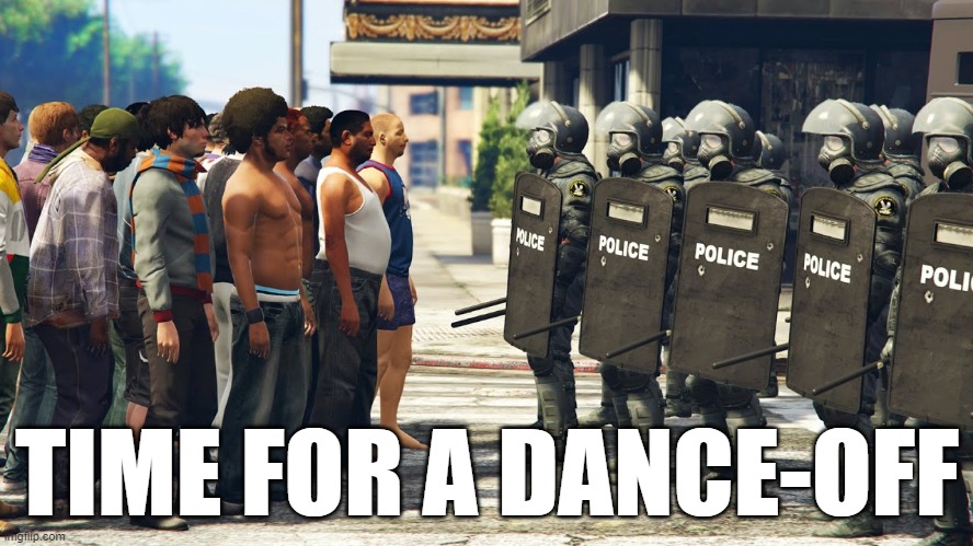 Riot Police But We Come in Peace | TIME FOR A DANCE-OFF | image tagged in riot police but we come in peace | made w/ Imgflip meme maker