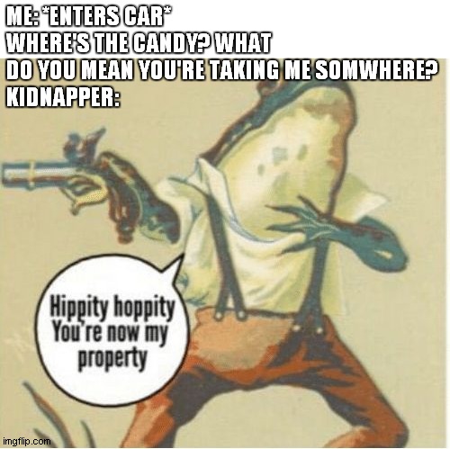 Hippity hoppity, you're now my property | ME: *ENTERS CAR* WHERE'S THE CANDY? WHAT DO YOU MEAN YOU'RE TAKING ME SOMWHERE?
KIDNAPPER: | image tagged in hippity hoppity you're now my property | made w/ Imgflip meme maker