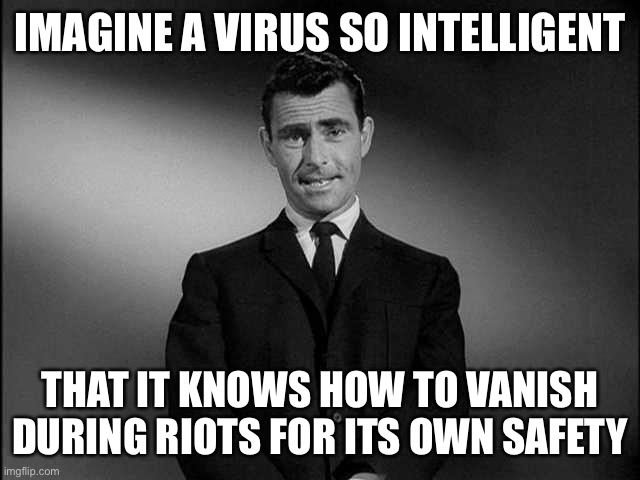 The pandemic is now officially over folks. | IMAGINE A VIRUS SO INTELLIGENT; THAT IT KNOWS HOW TO VANISH DURING RIOTS FOR ITS OWN SAFETY | image tagged in rod serling twilight zone,maga | made w/ Imgflip meme maker