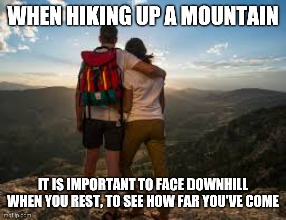 WHEN HIKING UP A MOUNTAIN; IT IS IMPORTANT TO FACE DOWNHILL WHEN YOU REST, TO SEE HOW FAR YOU'VE COME | made w/ Imgflip meme maker