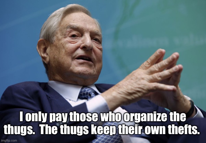 George Soros | I only pay those who organize the thugs.  The thugs keep their own thefts. | image tagged in george soros | made w/ Imgflip meme maker