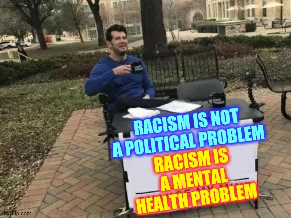 Mental Health Is Not Political | RACISM IS NOT A POLITICAL PROBLEM; RACISM IS A MENTAL HEALTH PROBLEM | image tagged in memes,change my mind,mental health,mental illness,mental,racism | made w/ Imgflip meme maker