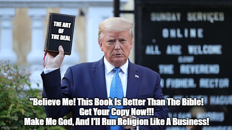  THE ART
OF 
THE DEAL; "Believe Me! This Book Is Better Than The Bible!
Get Your Copy Now!!!
Make Me God, And I'll Run Religion Like A Business! | made w/ Imgflip meme maker