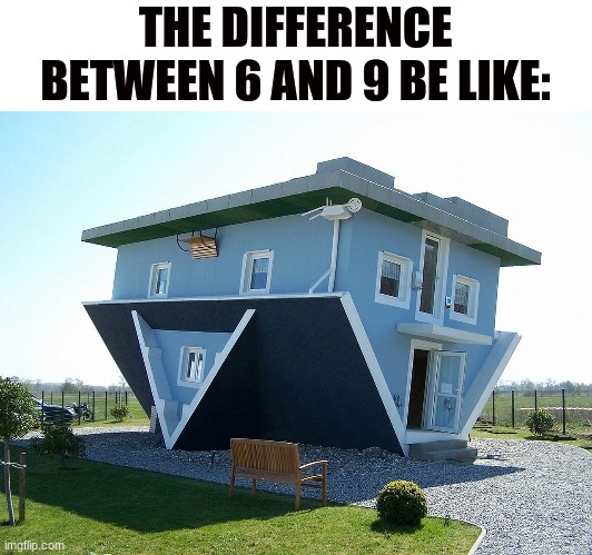 Upside down house |  THE DIFFERENCE BETWEEN 6 AND 9 BE LIKE: | image tagged in upside down house | made w/ Imgflip meme maker